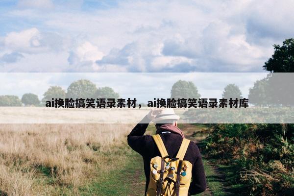 ai换脸搞笑语录素材，ai换脸搞笑语录素材库