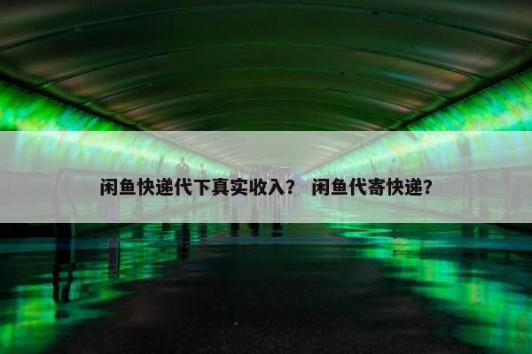 闲鱼快递代下真实收入？ 闲鱼代寄快递？