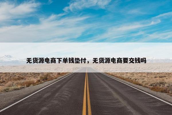 无货源电商下单钱垫付，无货源电商要交钱吗
