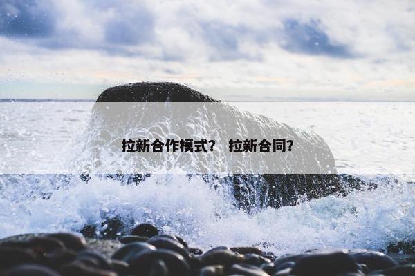 拉新合作模式？ 拉新合同？