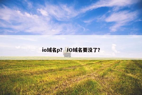 io域名p？ IO域名要没了？