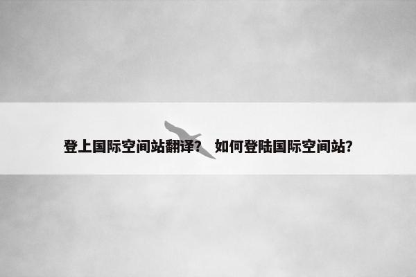 登上国际空间站翻译？ 如何登陆国际空间站？