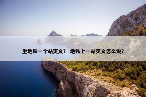 坐地铁一个站英文？ 地铁上一站英文怎么说？