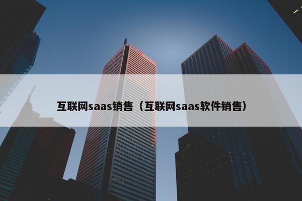 互联网saas销售（互联网saas软件销售）