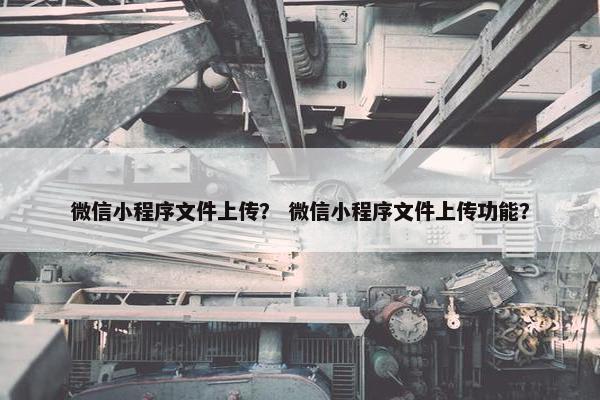 微信小程序文件上传？ 微信小程序文件上传功能？