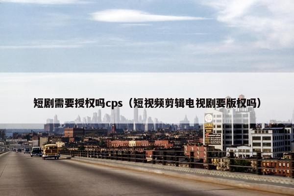 短剧需要授权吗cps（短视频剪辑电视剧要版权吗）