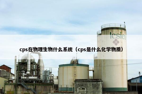 cps在物理生物什么系统（cps是什么化学物质）