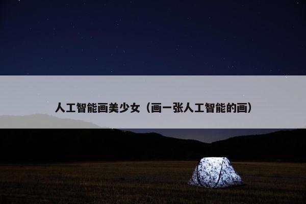 人工智能画美少女（画一张人工智能的画）