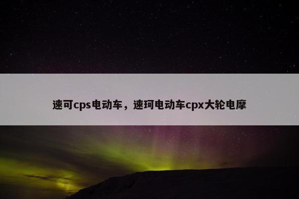 速可cps电动车，速珂电动车cpx大轮电摩