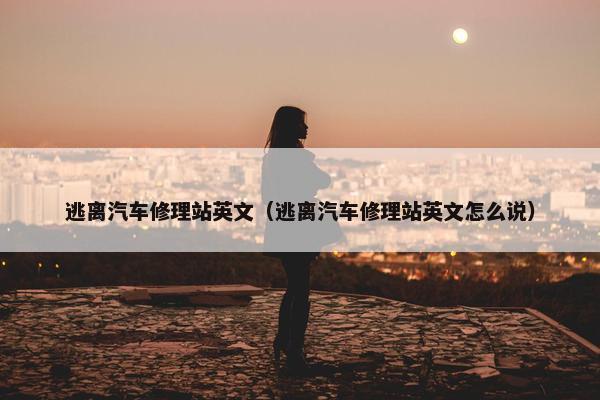 逃离汽车修理站英文（逃离汽车修理站英文怎么说）