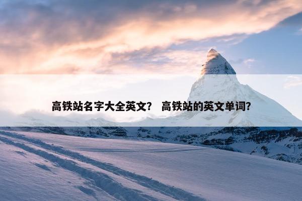 高铁站名字大全英文？ 高铁站的英文单词？