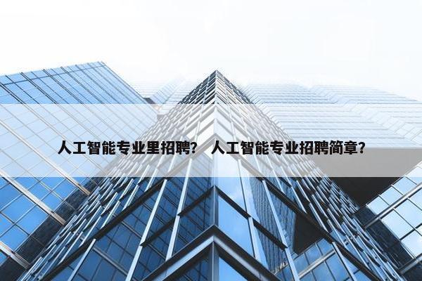 人工智能专业里招聘？ 人工智能专业招聘简章？