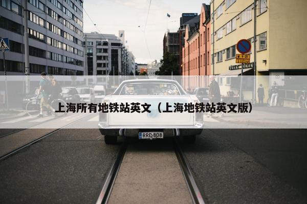 上海所有地铁站英文（上海地铁站英文版）