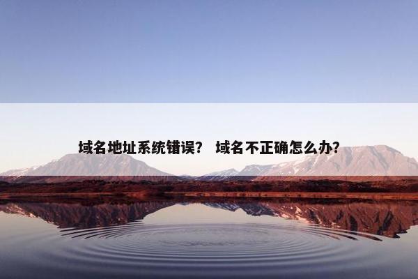 域名地址系统错误？ 域名不正确怎么办？