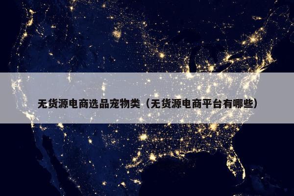 无货源电商选品宠物类（无货源电商平台有哪些）