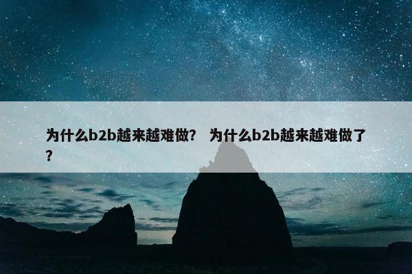 为什么b2b越来越难做？ 为什么b2b越来越难做了？