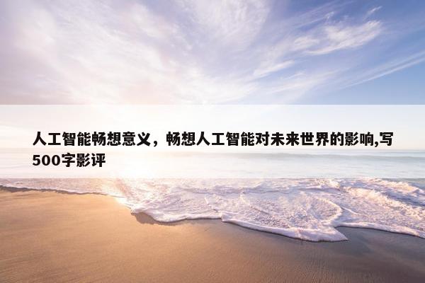 人工智能畅想意义，畅想人工智能对未来世界的影响,写500字影评