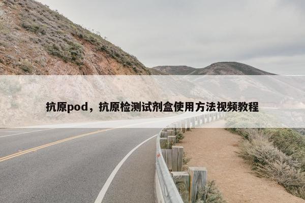 抗原pod，抗原检测试剂盒使用方法视频教程