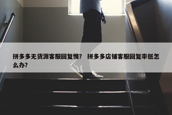 拼多多无货源客服回复慢？ 拼多多店铺客服回复率低怎么办？