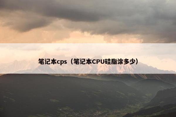 笔记本cps（笔记本CPU硅脂涂多少）