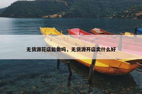 无货源花店能做吗，无货源开店卖什么好