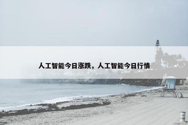 人工智能今日涨跌，人工智能今日行情