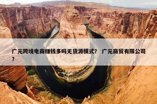 广元跨境电商赚钱多吗无货源模式？ 广元商贸有限公司？