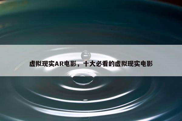 虚拟现实AR电影，十大必看的虚拟现实电影