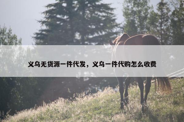 义乌无货源一件代发，义乌一件代购怎么收费