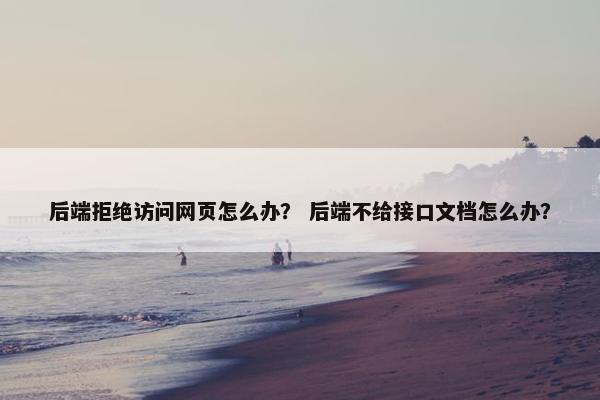 后端拒绝访问网页怎么办？ 后端不给接口文档怎么办？