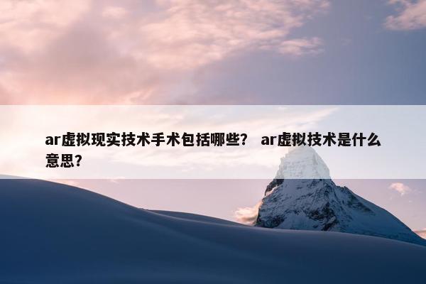 ar虚拟现实技术手术包括哪些？ ar虚拟技术是什么意思？