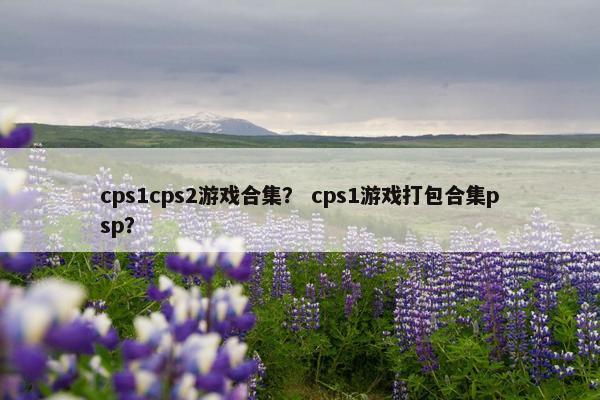 cps1cps2游戏合集？ cps1游戏打包合集psp？