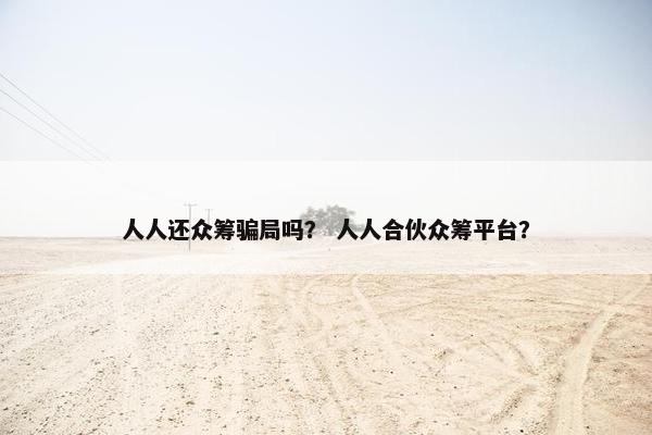 人人还众筹骗局吗？ 人人合伙众筹平台？