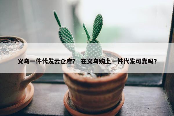 义乌一件代发云仓库？ 在义乌购上一件代发可靠吗？