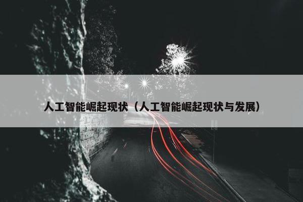 人工智能崛起现状（人工智能崛起现状与发展）