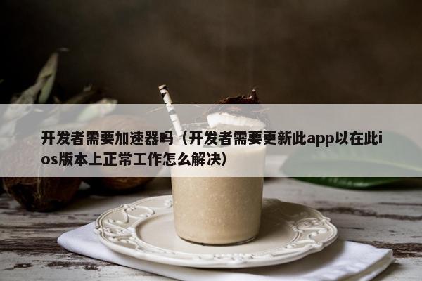 开发者需要加速器吗（开发者需要更新此app以在此ios版本上正常工作怎么解决）