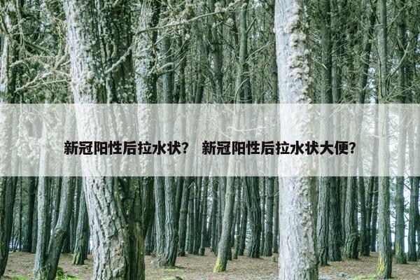 新冠阳性后拉水状？ 新冠阳性后拉水状大便？