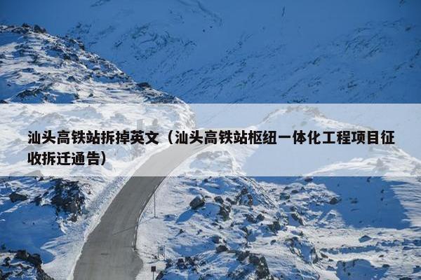 汕头高铁站拆掉英文（汕头高铁站枢纽一体化工程项目征收拆迁通告）