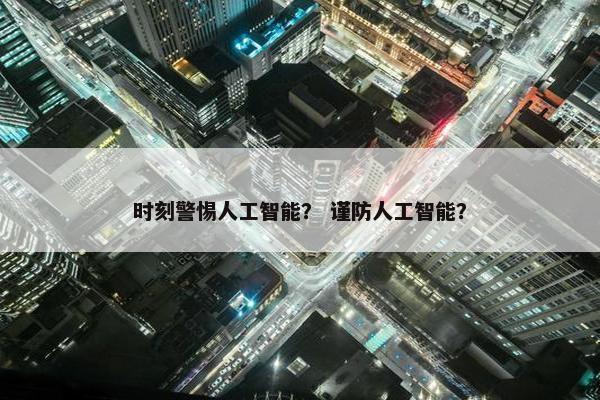 时刻警惕人工智能？ 谨防人工智能？