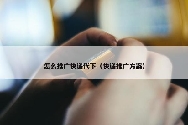 怎么推广快递代下（快递推广方案）
