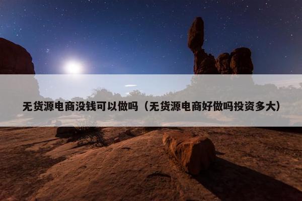无货源电商没钱可以做吗（无货源电商好做吗投资多大）