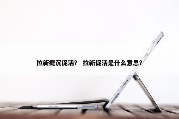 拉新提沉促活？ 拉新促活是什么意思？