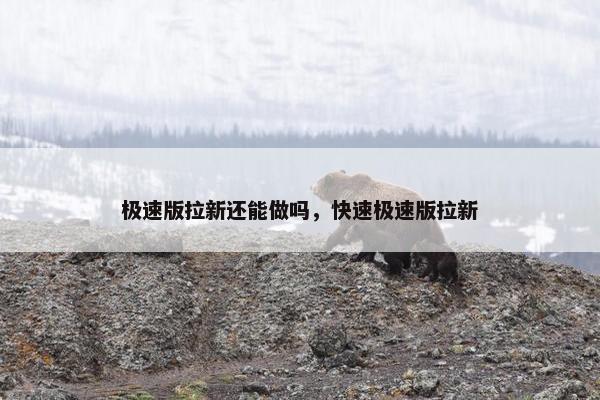 极速版拉新还能做吗，快速极速版拉新
