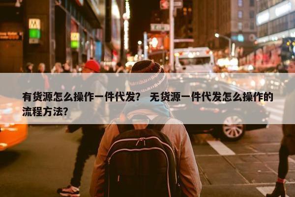 有货源怎么操作一件代发？ 无货源一件代发怎么操作的流程方法？