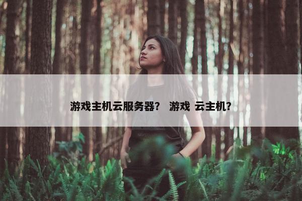 游戏主机云服务器？ 游戏 云主机？