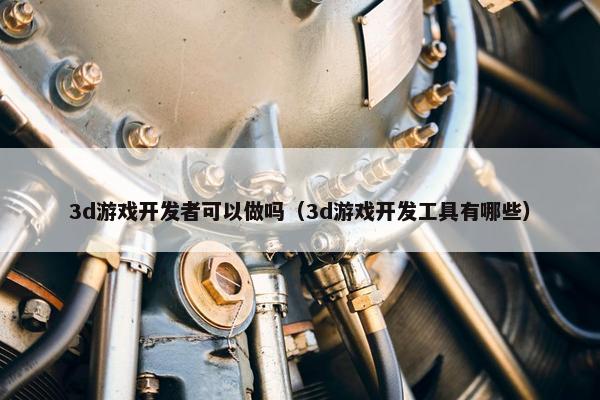 3d游戏开发者可以做吗（3d游戏开发工具有哪些）