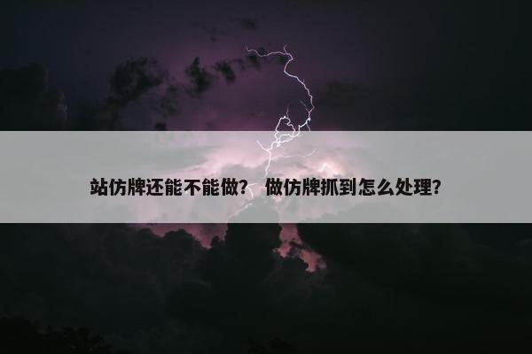 站仿牌还能不能做？ 做仿牌抓到怎么处理？
