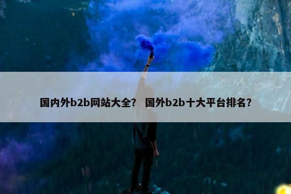 国内外b2b网站大全？ 国外b2b十大平台排名？