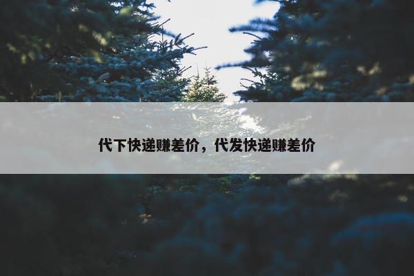 代下快递赚差价，代发快递赚差价