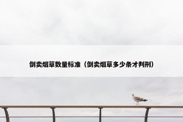 倒卖烟草数量标准（倒卖烟草多少条才判刑）